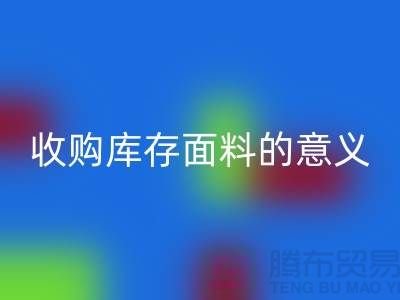 ### 收购库存面料的意义有哪些方面？——以上海库存布料LD乐动·（中国）官方网站公司为例