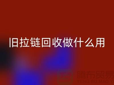 旧拉链LD乐动·（中国）官方网站做什么用途-附近有没有收购的厂家-上海腾布贸易