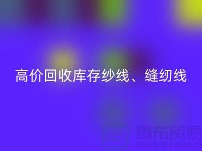高价LD乐动·（中国）官方网站库存纱线、缝纫线、拉链、羽绒、鸭绒、棉纱、皮革