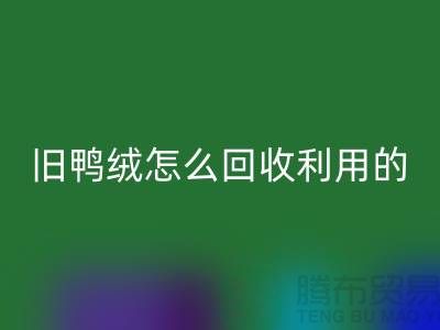 旧鸭绒怎么LD乐动·（中国）官方网站利用的？白鸭绒LD乐动·（中国）官方网站价格_杭州羽绒LD乐动·（中国）官方网站公司