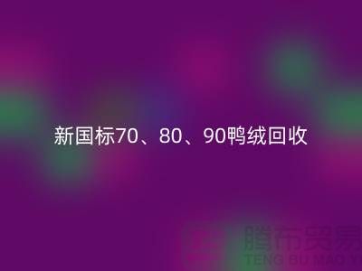 新国标70、80、90鸭绒LD乐动·（中国）官方网站，张家港专业收购联系方式