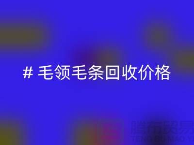 # 毛领毛条LD乐动·（中国）官方网站价格：解析市场动态与影响因素