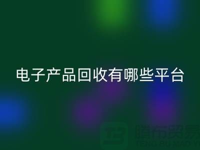 旧电子产品LD乐动·（中国）官方网站哪个平台好？推荐：上海腾布贸易