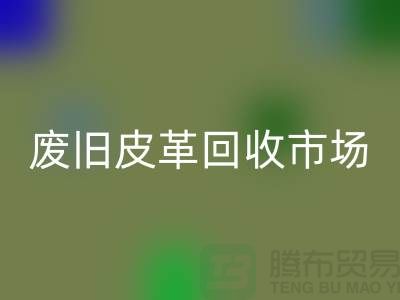 废旧皮革LD乐动·（中国）官方网站市场：环保与经济双赢的产业-上海LD乐动·（中国）官方网站真皮厂家