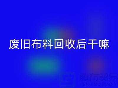 废旧布料LD乐动·（中国）官方网站后干嘛：创造无限可能，废旧布料再造新生活