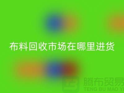布料LD乐动·（中国）官方网站市场在哪里进货-以及销售渠道-上海腾布贸易专业分享