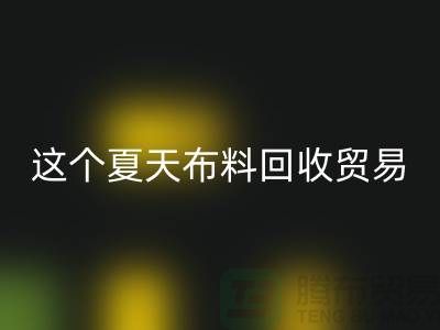 这个夏天布料LD乐动·（中国）官方网站贸易市场越来越热_LD乐动·（中国）官方网站