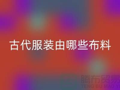 古代服装由哪些布料和辅料构成_高价LD乐动·（中国）官方网站服装布料公司