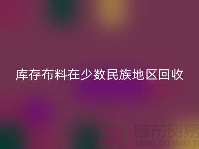 库存布料在少数民族地区如何LD乐动·（中国）官方网站-高价LD乐动·（中国）官方网站面料-LD乐动·（中国）官方网站布料公司