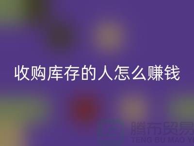 收购库存的人怎么赚钱（布料面料LD乐动·（中国）官方网站）_LD乐动·（中国）官方网站