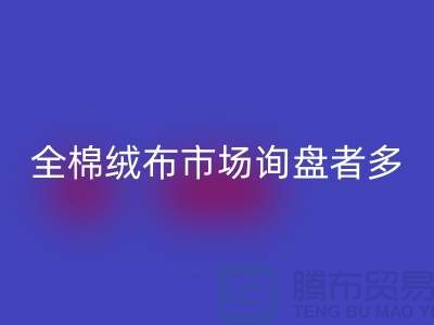 全棉绒布市场询盘者多，销量尚没展开_家纺库存LD乐动·（中国）官方网站公司