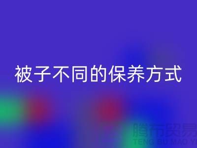 不同布料材质的被子不同的保养方式-南通床上用品四件套LD乐动·（中国）官方网站公司