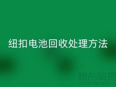 纽扣电池LD乐动·（中国）官方网站处理方法：环保与资源利用的双重关注-纽扣厂家
