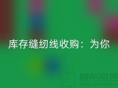 库存缝纫线收购：为你创意项目找到完美线缆-缝纫线LD乐动·（中国）官方网站网站