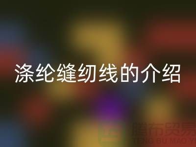 涤纶缝纫线的介绍和应用-库存缝纫线LD乐动·（中国）官方网站公司