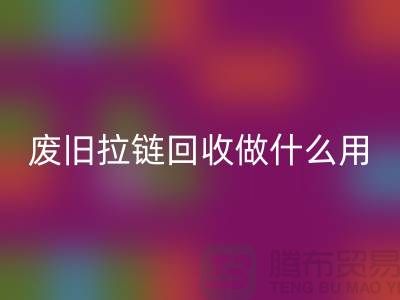 废旧拉链LD乐动·（中国）官方网站做什么用？“拉链LD乐动·（中国）官方网站市场”的回答-上海腾布