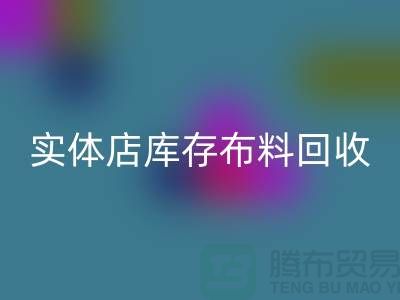 上海实体店库存布料LD乐动·（中国）官方网站，高价收购等你来卖