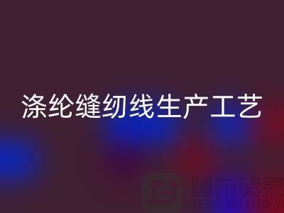 涤纶缝纫线生产工艺-涤纶缝纫线生产流程-涤纶缝纫线LD乐动·（中国）官方网站公司