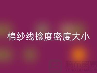 棉纱线捻度密度大小的差异-库存棉纱收购-库存棉纱LD乐动·（中国）官方网站公司