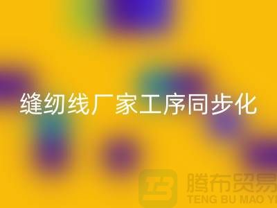 缝纫线厂家工序同步化处理的技术要求-高强缝纫线LD乐动·（中国）官方网站公司