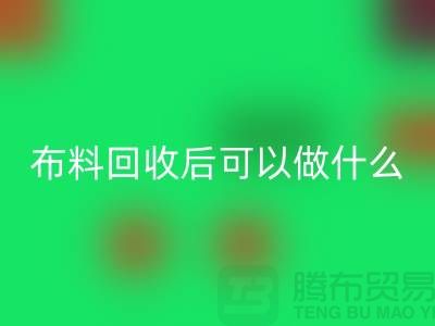 可LD乐动·（中国）官方网站布料有哪些-可布料LD乐动·（中国）官方网站后可以做什么利用-LD乐动·（中国）官方网站布料市场
