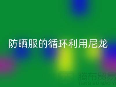 防晒服的循环利用：从尼龙LD乐动·（中国）官方网站到创新-防晒服面料LD乐动·（中国）官方网站厂家