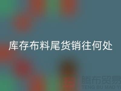 揭秘一下大量LD乐动·（中国）官方网站库存布料尾货销往何处-上海腾布贸易