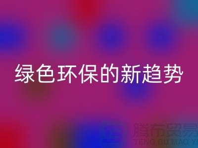 库存布料收购LD乐动·（中国）官方网站：绿色环保的新趋势-上海腾布贸易