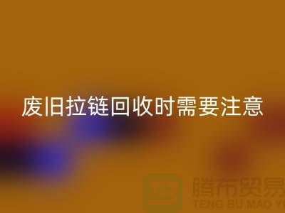 废旧拉链LD乐动·（中国）官方网站时需要注意哪些事项-上海拉链LD乐动·（中国）官方网站公司