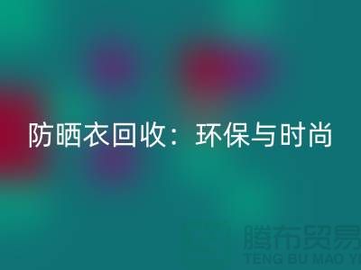 防晒服LD乐动·（中国）官方网站：环保与时尚的完美结合-上海库存服装LD乐动·（中国）官方网站Shtengbu.com