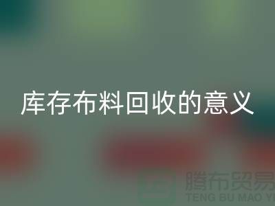 库存布料LD乐动·（中国）官方网站的意义是什么-南通库存布料收购公司