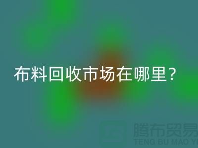 布料LD乐动·（中国）官方网站市场在哪里？教你如何辨认废布-上海腾布贸易