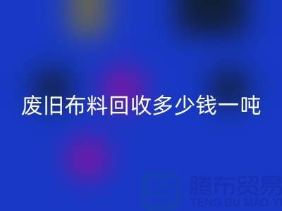 废旧布料LD乐动·（中国）官方网站多少钱一吨？什么价格？上海腾布来告诉你！