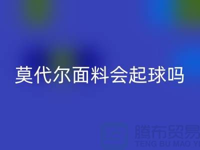 莫代尔面料会起球吗-LD乐动·（中国）官方网站莫代尔布料-LD乐动·（中国）官方网站莫代尔面料厂家