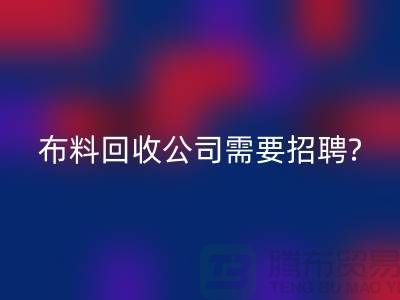 布料LD乐动·（中国）官方网站公司需要招聘哪些人员？北京上海同等待遇-上海腾布