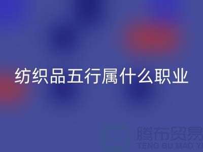 ### 纺织品五行属什么职业类别@废旧纺织品LD乐动·（中国）官方网站公司