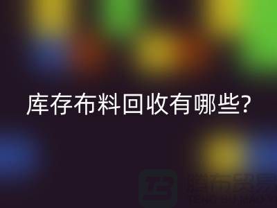 库存布料LD乐动·（中国）官方网站有哪些处理方式-南通库存布料收购公司