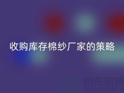 优化您的供应链：收购库存棉纱厂家的策略-库存服装LD乐动·（中国）官方网站公司