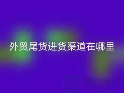外贸尾货进货渠道在哪里-服装批发市场-品牌服装尾货LD乐动·（中国）官方网站公司