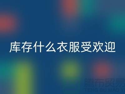 库存尾货LD乐动·（中国）官方网站市场，什么衣服受欢迎_LD乐动·（中国）官方网站
