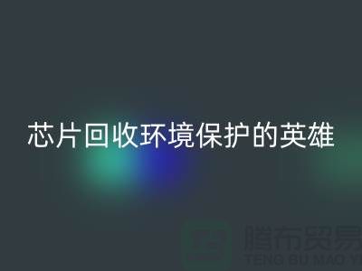 环境保护的英雄：电子芯片LD乐动·（中国）官方网站厂家的光辉使命
