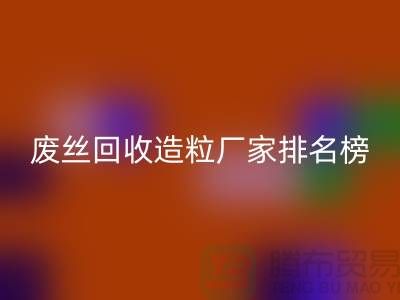 废丝LD乐动·（中国）官方网站造粒厂家排名榜前十名有哪些？全国涤纶废丝LD乐动·（中国）官方网站厂家