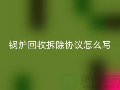 锅炉LD乐动·（中国）官方网站拆除协议怎么写？废旧设备LD乐动·（中国）官方网站-余热设备LD乐动·（中国）官方网站公司