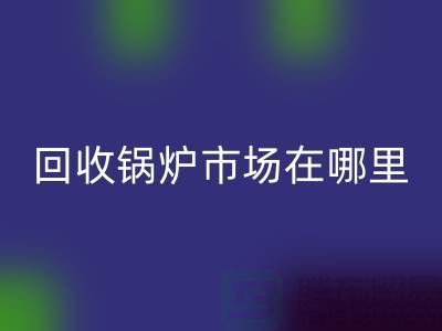 LD乐动·（中国）官方网站锅炉市场在哪里？探索新的商机所在-二手锅炉LD乐动·（中国）官方网站公司