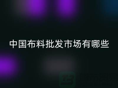 中国布料批发市场有哪些？_LD乐动·（中国）官方网站