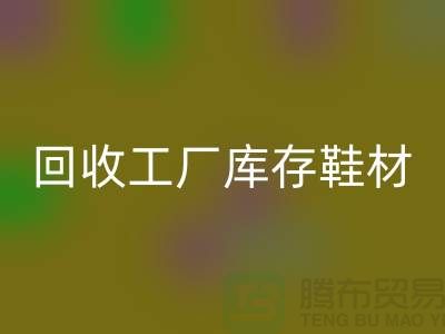 LD乐动·（中国）官方网站工厂库存鞋材：环保与经济的双重效益-上海腾布贸易