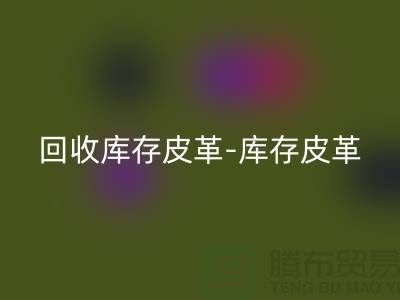 LD乐动·（中国）官方网站库存皮革-库存皮革收购-LD乐动·（中国）官方网站皮革库存-上海皮革LD乐动·（中国）官方网站市场