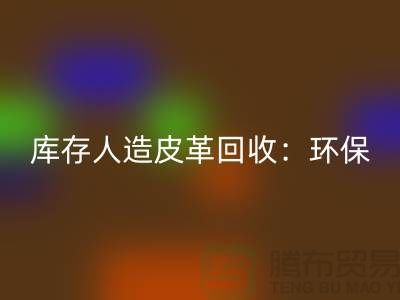 库存人造皮革LD乐动·（中国）官方网站：环保与经济的双重效益-收购库存真皮厂家
