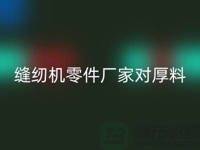 缝纫机零件厂家对厚料的销路分析-长期缝纫机LD乐动·（中国）官方网站-LD乐动·（中国）官方网站缝纫机价格