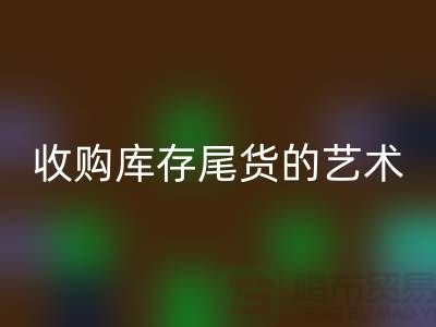 收购库存尾货的艺术：掌握话术技巧，提升销售业绩-义乌库存LD乐动·（中国）官方网站 